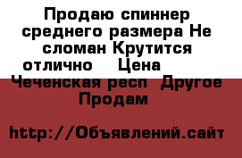 Продаю спиннер среднего размера.Не сломан.Крутится отлично  › Цена ­ 150 - Чеченская респ. Другое » Продам   